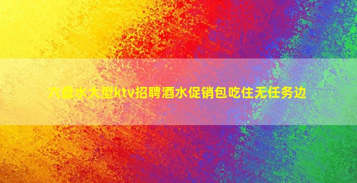 六盘水大型ktv招聘酒水促销包吃住无任务边